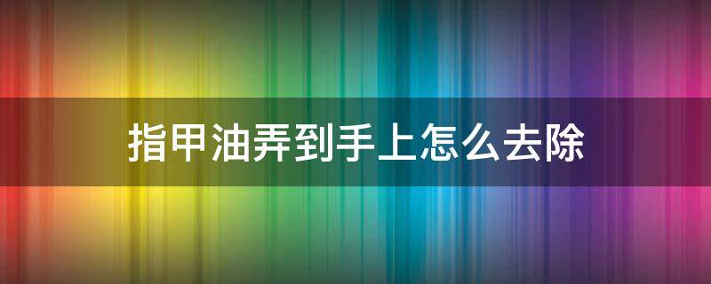 指甲油弄到手上怎么去除（指甲油弄到手上怎么洗掉小窍门）