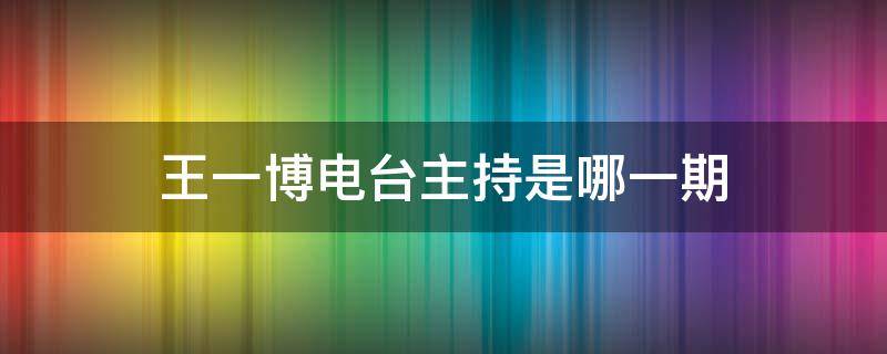 王一博电台主持是哪一期 王一博主持的节目