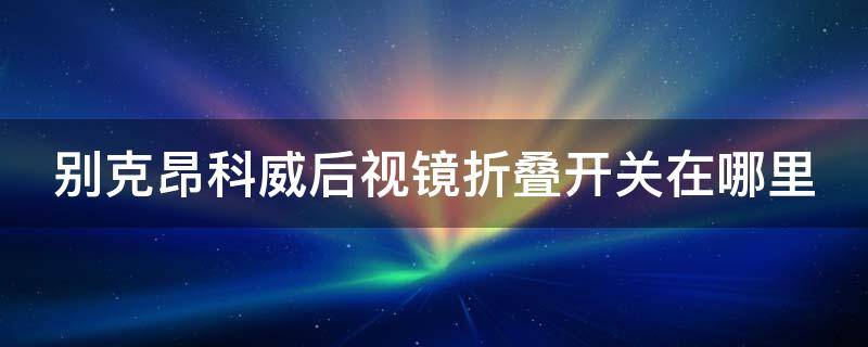 别克昂科威后视镜折叠开关在哪里（别克后视镜自动折叠按钮开关）