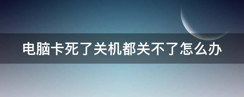 电脑卡死了关机都关不了怎么办（电脑卡住了关机都关不了怎么办）