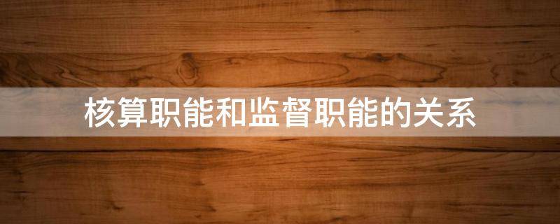 核算职能和监督职能的关系 核算职能和监督职能是基本职能