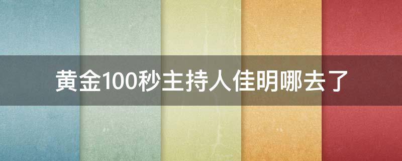 黄金100秒主持人佳明哪去了（佳明哥怎么不主持黄金100秒了）