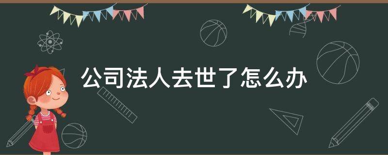 公司法人去世了怎么办（公司法人死了）