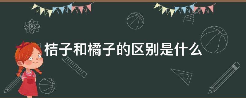 桔子和橘子的区别是什么（桔子和橘子的区别是什么橙子）