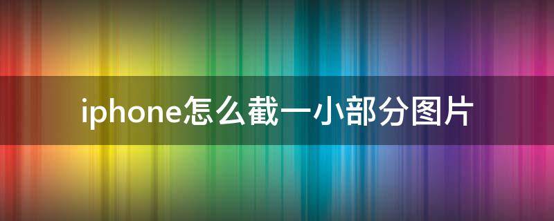 iphone怎么截一小部分图片 苹果手机图片怎么截图一小部分