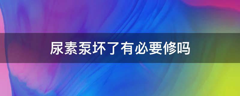 尿素泵坏了有必要修吗 尿素泵怎么会坏