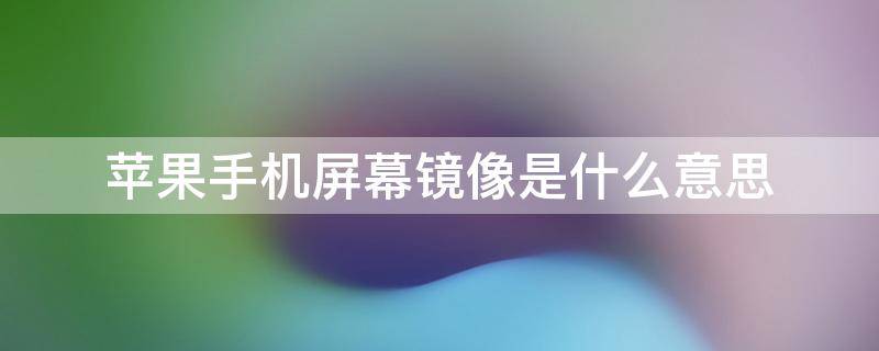 苹果手机屏幕镜像是什么意思 苹果手机的屏幕镜像啥意思