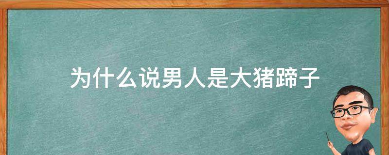 为什么说男人是大猪蹄子 为什么说男人是大猪蹄子?