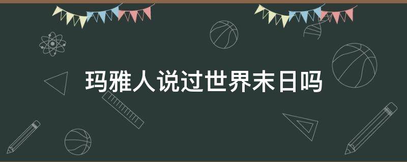 玛雅人说过世界末日吗（玛雅人说的世界末日）