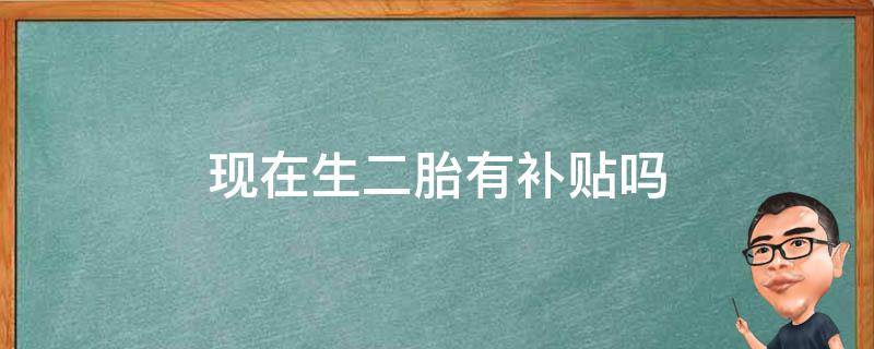 现在生二胎有补贴吗（现在生二胎有补贴吗?）
