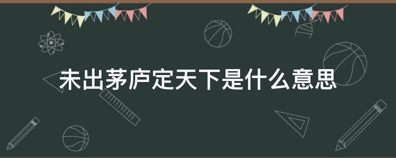 未出茅庐定天下是什么意思 未出茅庐先定三分天下的意思