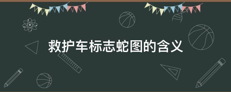 救护车标志蛇图的含义 救护车标识上面的蛇形图案