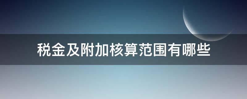 税金及附加核算范围有哪些 税金及附加核算的哪些税