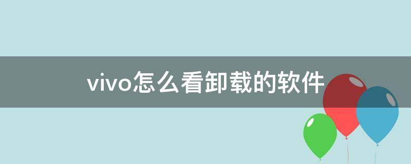 vivo怎么看卸载的软件（vivo手机怎么查卸载的软件）