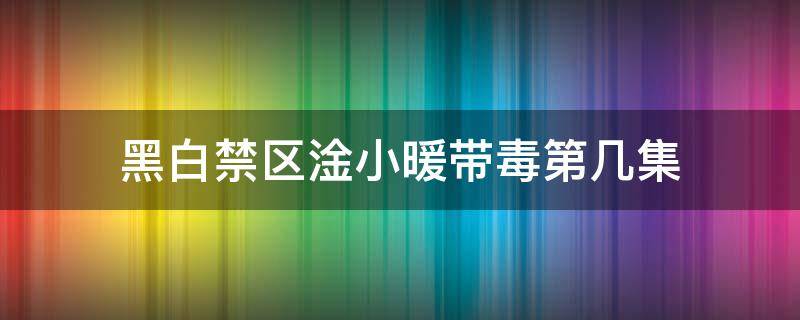 黑白禁区淦小暖带毒第几集 黑白禁区淦小暖带毒是第几集