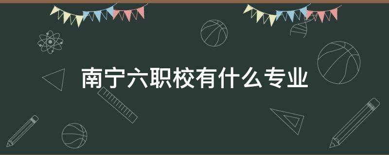 南宁六职校有什么专业（南宁市第六中等职业学校有什么专业）