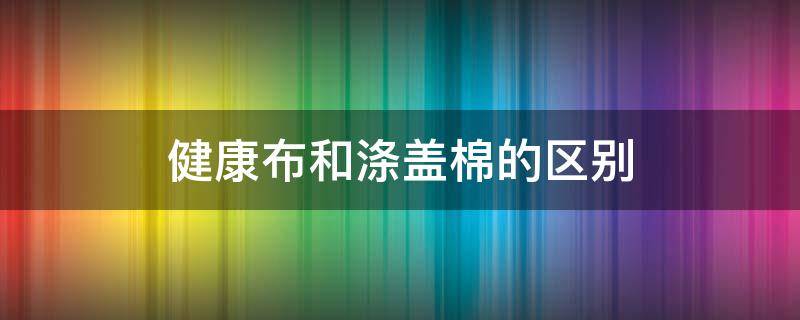 健康布和涤盖棉的区别（棉健康布的优点）