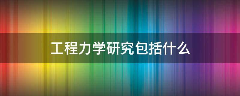 工程力学研究包括什么 工程力学的研究内容是什么?