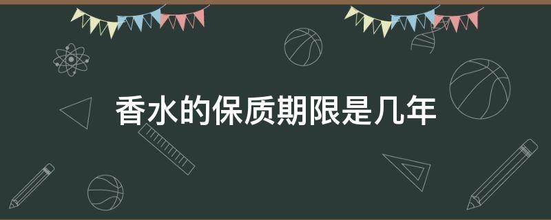 香水的保质期限是几年（香水的保质期是多少年）