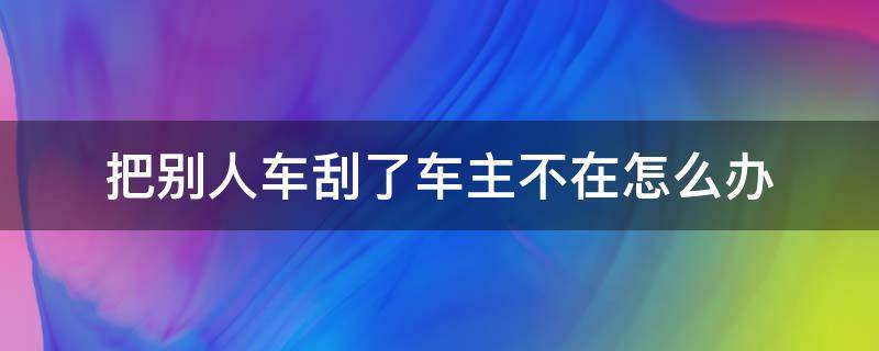 把别人车刮了车主不在怎么办（把别人车刮了车主不在怎么处理）