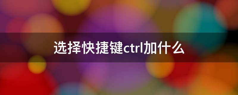 选择快捷键ctrl加什么（连续选择快捷键ctrl加什么）