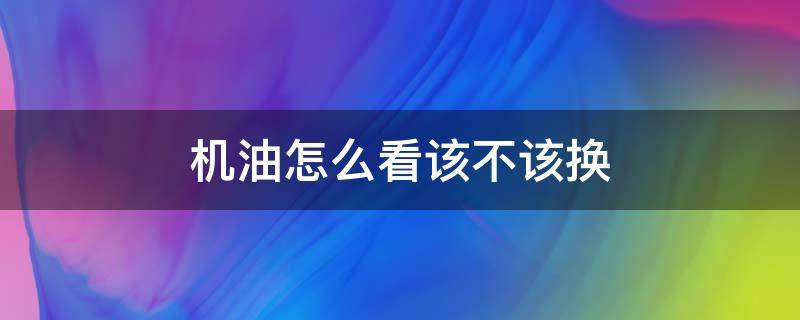 机油怎么看该不该换（怎样看机油该不该换）