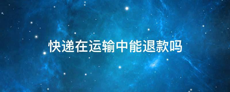 快递在运输中能退款吗 京东快递在运输中能退款吗