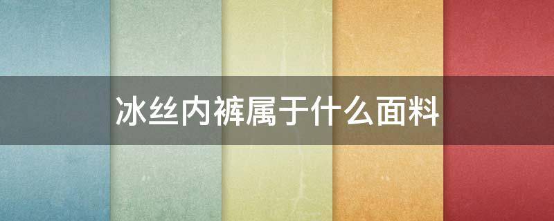 冰丝内裤属于什么面料 棉质内裤和冰丝内裤