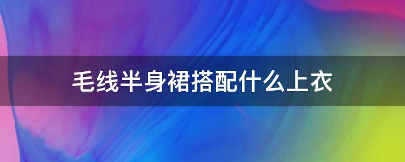 毛线半身裙搭配什么上衣 毛线半身裙搭配什么上衣好看