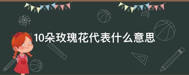 10朵玫瑰花代表什么意思（10朵红玫瑰花代表什么意思）