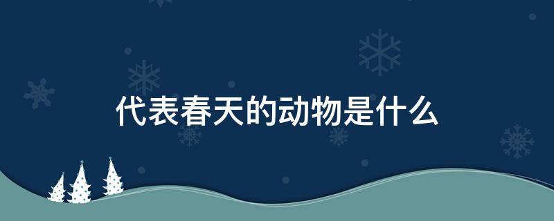 代表春天的动物是什么 春天的代表动物有什么