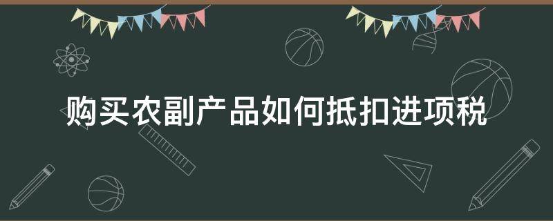 购买农副产品如何抵扣进项税 农副产品怎么抵扣进项税