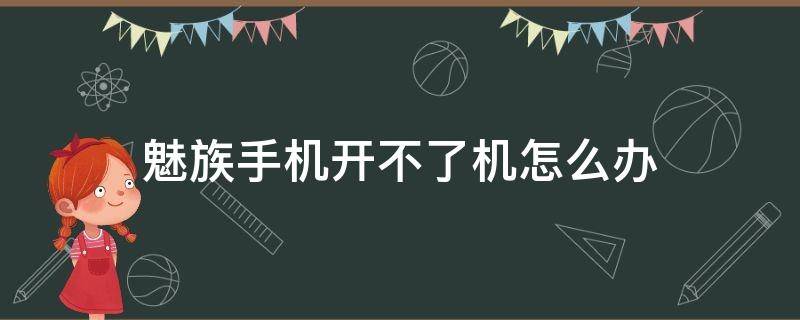 魅族手机开不了机怎么办（魅族手机开不了机怎么办卡在meizu）