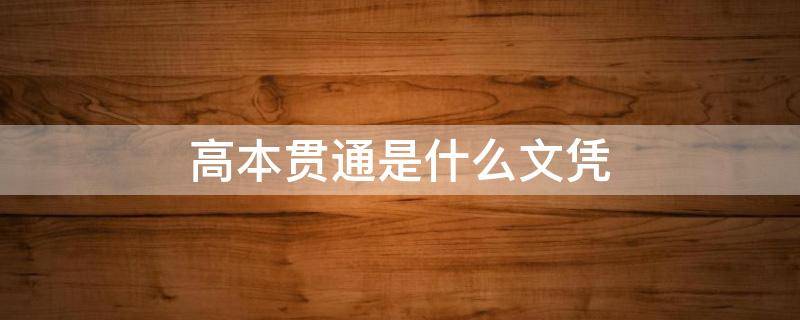 高本贯通是什么文凭 高本贯通是本科文凭吗