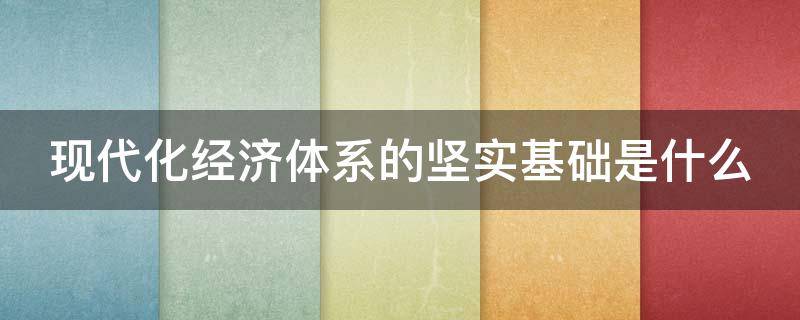 现代化经济体系的坚实基础是什么 现代化经济体系的坚实基础是什么意思