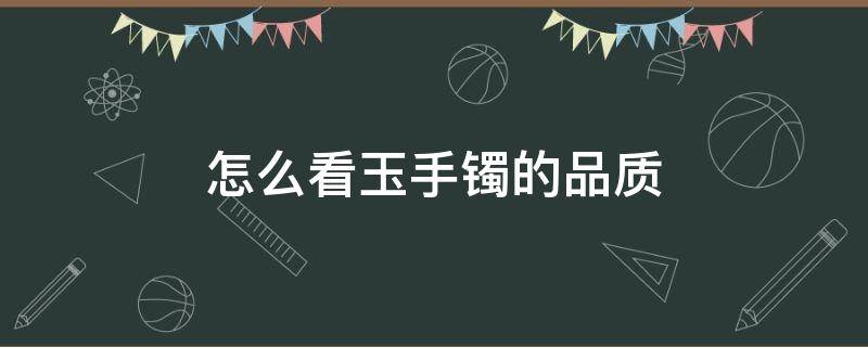 怎么看玉手镯的品质（翡翠手镯怎么看品质）