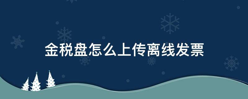 金税盘怎么上传离线发票 金税盘怎样上传离线发票