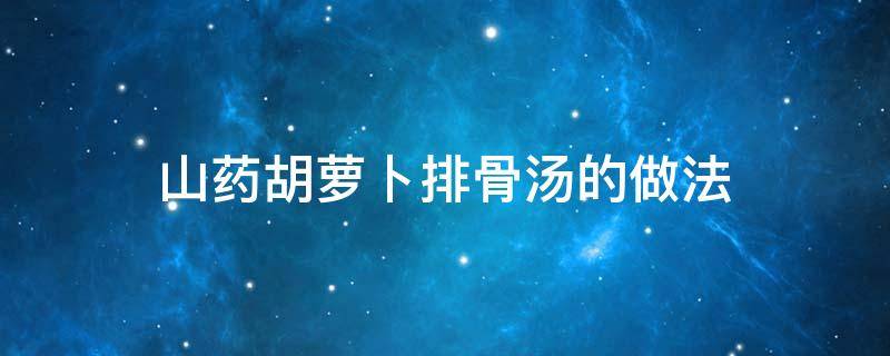 山药胡萝卜排骨汤的做法 玉米山药胡萝卜排骨汤的做法