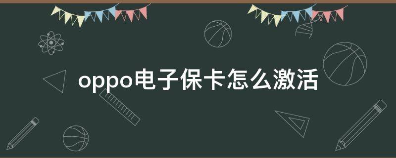 oppo电子保卡怎么激活（oppo新手机怎么激活电子保卡）