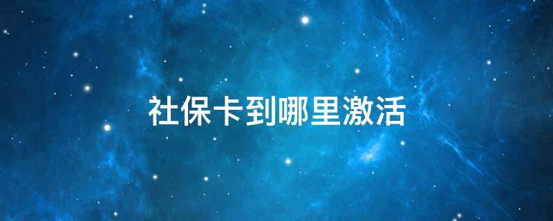 社保卡到哪里激活 社保卡到哪里激活,是不是可以报销