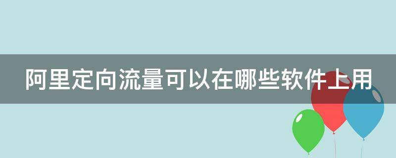 阿里定向流量可以在哪些软件上用 阿里定向流量包都可以用什么软件