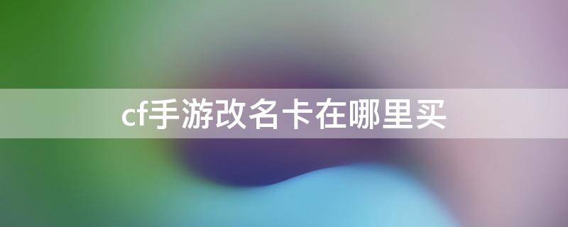 cf手游改名卡在哪里买 cf手游的改名卡在哪里买