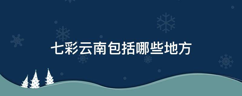 七彩云南包括哪些地方 七彩云南是什么地方