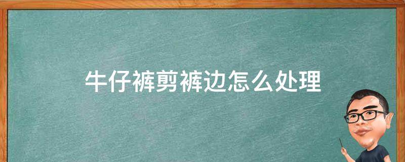 牛仔裤剪裤边怎么处理 牛仔裤剪了裤腿 剪口怎么处理