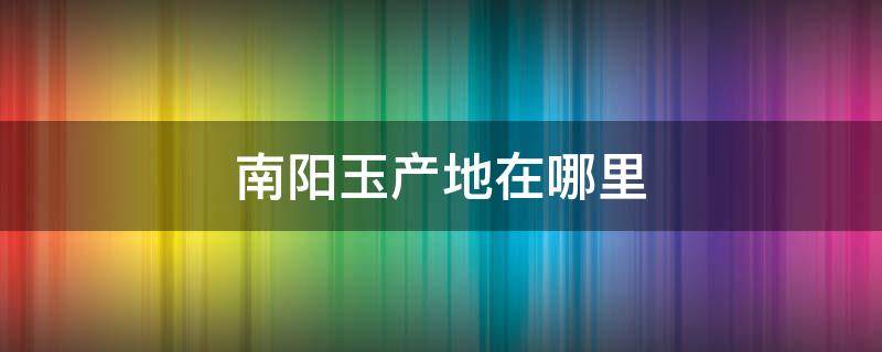 南阳玉产地在哪里（南阳玉石产地在哪儿）