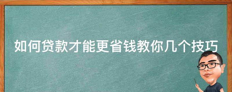 如何贷款才能更省钱教你几个技巧 如何贷款更安全更省钱