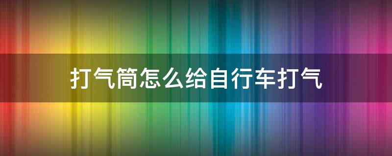 打气筒怎么给自行车打气 老式打气筒怎么给自行车打气