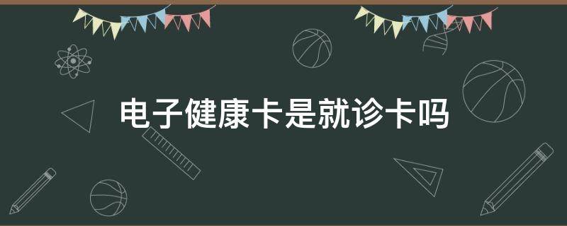 电子健康卡是就诊卡吗 电子健康卡为什么办出来是就诊卡