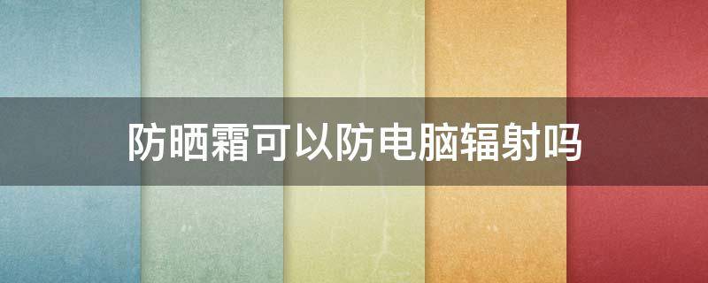 防晒霜可以防电脑辐射吗 防晒霜可以防电脑辐射吗?