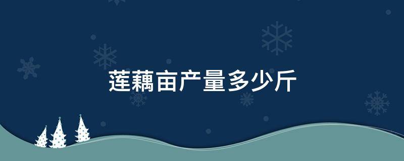 莲藕亩产量多少斤 莲藕亩产量一般多少斤